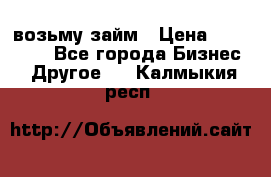 возьму займ › Цена ­ 200 000 - Все города Бизнес » Другое   . Калмыкия респ.